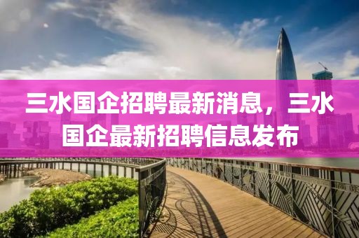 三水國企招聘最新消息，三水國企最新招聘信息發布
