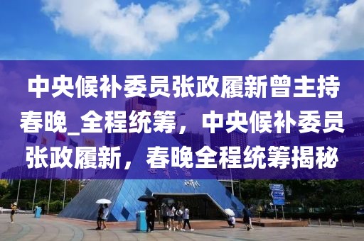 中央候補委員張政履新曾主持春晚_全程統籌，中央候補委員張政履新，春晚全程統籌揭秘