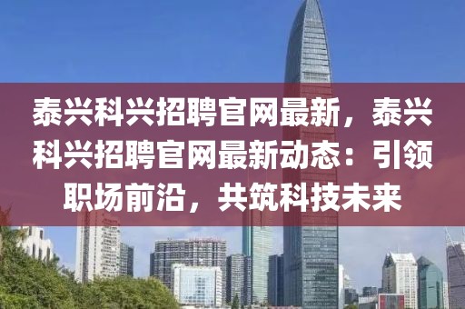 泰興科興招聘官網最新，泰興科興招聘官網最新動態：引領職場前沿，共筑科技未來