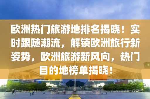歐洲熱門旅游地排名揭曉！實(shí)時跟隨潮流，解鎖歐洲旅行新姿勢，歐洲旅游新風(fēng)向，熱門目的地榜單揭曉！