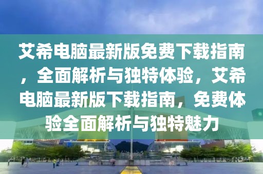 艾希電腦最新版免費下載指南，全面解析與獨特體驗，艾希電腦最新版下載指南，免費體驗全面解析與獨特魅力