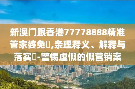 新澳門跟香港77778888精準管家婆免費,條理釋義、解釋與落實?-警惕虛假的假營銷案