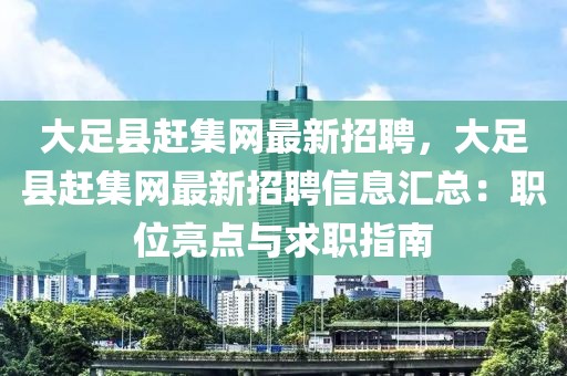 大足縣趕集網最新招聘，大足縣趕集網最新招聘信息匯總：職位亮點與求職指南