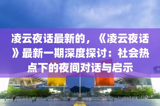 凌云夜話最新的，《凌云夜話》最新一期深度探討：社會(huì)熱點(diǎn)下的夜間對(duì)話與啟示