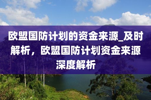 歐盟國防計劃的資金來源_及時解析，歐盟國防計劃資金來源深度解析