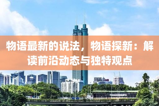 物語最新的說法，物語探新：解讀前沿動態與獨特觀點