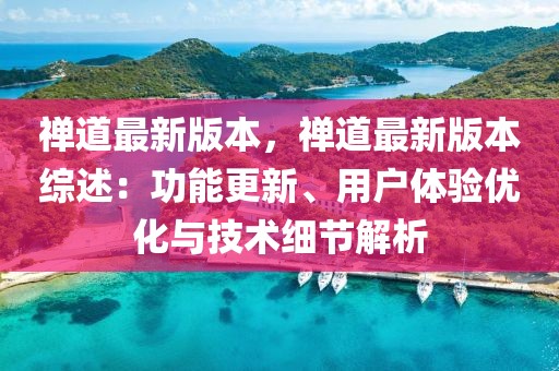 禪道最新版本，禪道最新版本綜述：功能更新、用戶體驗優化與技術細節解析