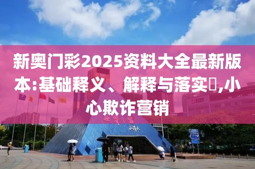 新奧門彩2025資料大全最新版本:基礎釋義、解釋與落實?,小心欺詐營銷