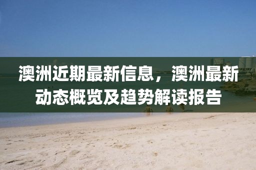 澳洲近期最新信息，澳洲最新動態(tài)概覽及趨勢解讀報告