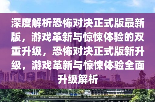 深度解析恐怖對(duì)決正式版最新版，游戲革新與驚悚體驗(yàn)的雙重升級(jí)，恐怖對(duì)決正式版新升級(jí)，游戲革新與驚悚體驗(yàn)全面升級(jí)解析
