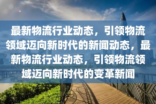 最新物流行業動態，引領物流領域邁向新時代的新聞動態，最新物流行業動態，引領物流領域邁向新時代的變革新聞