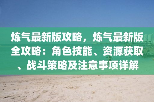 煉氣最新版攻略，煉氣最新版全攻略：角色技能、資源獲取、戰斗策略及注意事項詳解