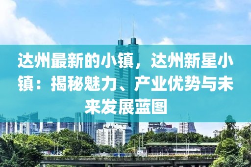 達州最新的小鎮，達州新星小鎮：揭秘魅力、產業優勢與未來發展藍圖