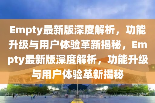 Empty最新版深度解析，功能升級與用戶體驗革新揭秘，Empty最新版深度解析，功能升級與用戶體驗革新揭秘