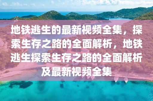 地鐵逃生的最新視頻全集，探索生存之路的全面解析，地鐵逃生探索生存之路的全面解析及最新視頻全集