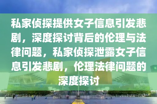 私家偵探提供女子信息引發悲劇，深度探討背后的倫理與法律問題，私家偵探泄露女子信息引發悲劇，倫理法律問題的深度探討