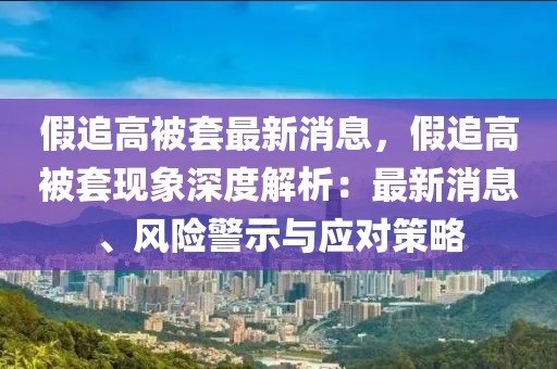 假追高被套最新消息，假追高被套現(xiàn)象深度解析：最新消息、風險警示與應(yīng)對策略