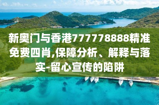 新奧門與香港777778888精準免費四肖,保障分析、解釋與落實-留心宣傳的陷阱