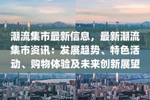 潮流集市最新信息，最新潮流集市資訊：發展趨勢、特色活動、購物體驗及未來創新展望