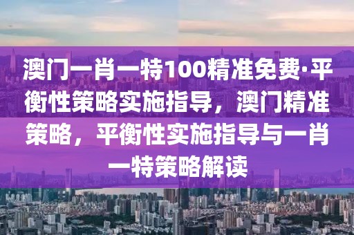澳門一肖一特100精準免費·平衡性策略實施指導，澳門精準策略，平衡性實施指導與一肖一特策略解讀