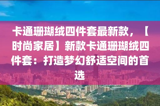 卡通珊瑚絨四件套最新款，【時尚家居】新款卡通珊瑚絨四件套：打造夢幻舒適空間的首選