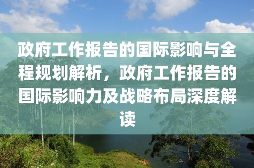 政府工作報告的國際影響與全程規劃解析，政府工作報告的國際影響力及戰略布局深度解讀
