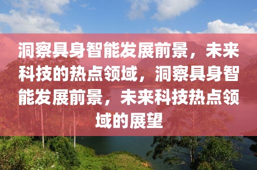 洞察具身智能發展前景，未來科技的熱點領域，洞察具身智能發展前景，未來科技熱點領域的展望