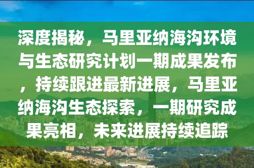深度揭秘，馬里亞納海溝環境與生態研究計劃一期成果發布，持續跟進最新進展，馬里亞納海溝生態探索，一期研究成果亮相，未來進展持續追蹤