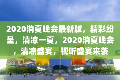 2020消夏晚會最新版，精彩紛呈，清涼一夏，2020消夏晚會，清涼盛宴，視聽盛宴來襲