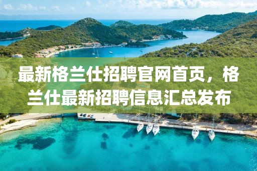 最新格蘭仕招聘官網首頁，格蘭仕最新招聘信息匯總發布