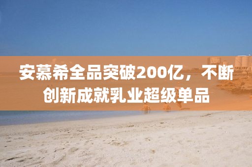 安慕希全品突破200億，不斷創(chuàng)新成就乳業(yè)超級單品