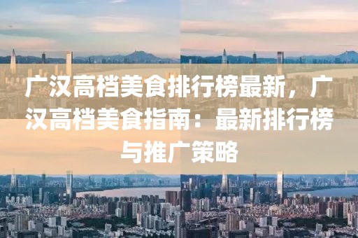 廣漢高檔美食排行榜最新，廣漢高檔美食指南：最新排行榜與推廣策略