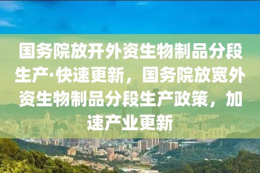 國務院放開外資生物制品分段生產·快速更新，國務院放寬外資生物制品分段生產政策，加速產業更新