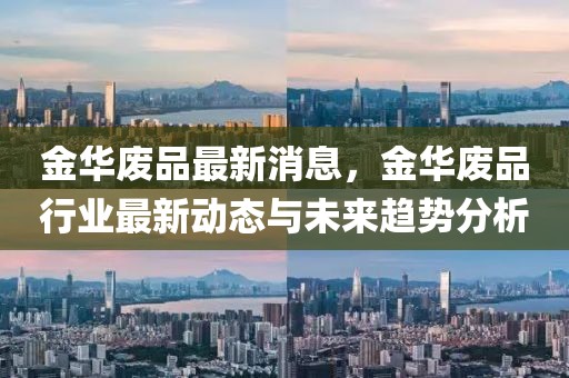 金華廢品最新消息，金華廢品行業最新動態與未來趨勢分析