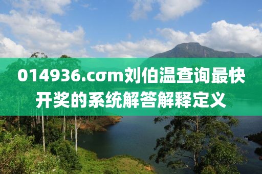 014936.cσm劉伯溫查詢最快開獎的系統解答解釋定義