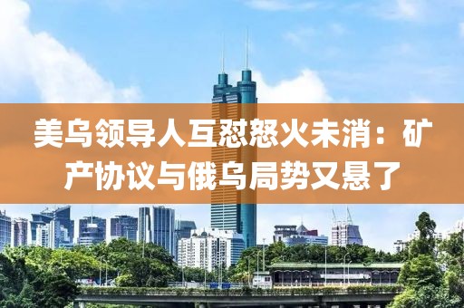 美烏領導人互懟怒火未消：礦產協議與俄烏局勢又懸了