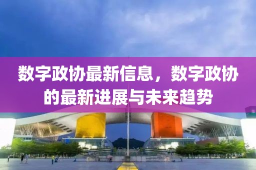 數字政協最新信息，數字政協的最新進展與未來趨勢