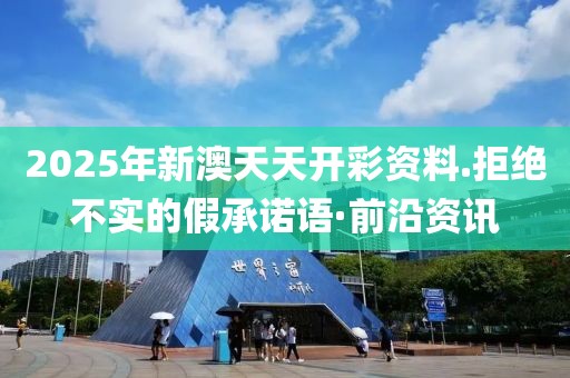 2025年新澳天天開彩資料.拒絕不實的假承諾語·前沿資訊