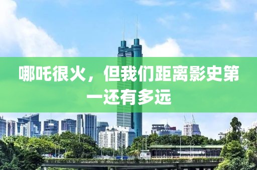 哪吒很火，但我們距離影史第一還有多遠