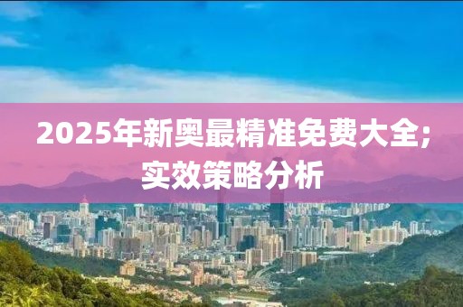 2025年新奧最精準免費大全;實效策略分析