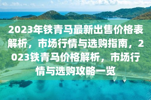 2023年鐵青馬最新出售價格表解析，市場行情與選購指南，2023鐵青馬價格解析，市場行情與選購攻略一覽