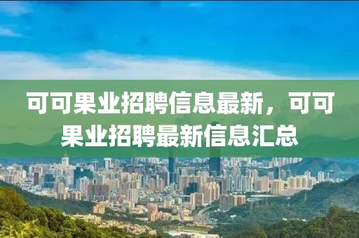 可可果業招聘信息最新，可可果業招聘最新信息匯總