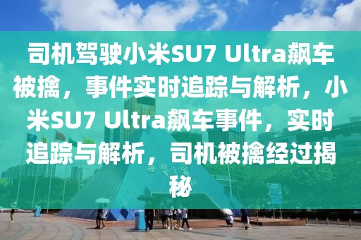 司機(jī)駕駛小米SU7 Ultra飆車被擒，事件實(shí)時(shí)追蹤與解析，小米SU7 Ultra飆車事件，實(shí)時(shí)追蹤與解析，司機(jī)被擒經(jīng)過揭秘