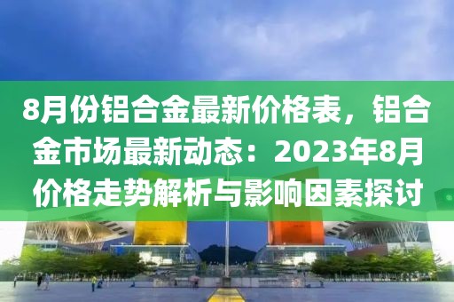 8月份鋁合金最新價格表，鋁合金市場最新動態：2023年8月價格走勢解析與影響因素探討