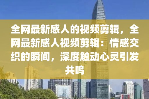 全網(wǎng)最新感人的視頻剪輯，全網(wǎng)最新感人視頻剪輯：情感交織的瞬間，深度觸動心靈引發(fā)共鳴