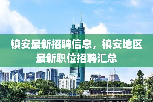 鎮安最新招聘信息，鎮安地區最新職位招聘匯總