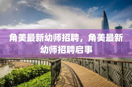 角美最新幼師招聘，角美最新幼師招聘啟事