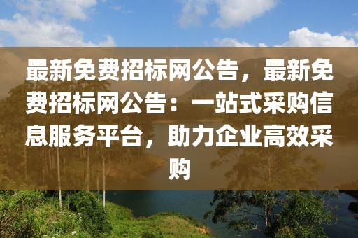 最新免費招標網公告，最新免費招標網公告：一站式采購信息服務平臺，助力企業高效采購
