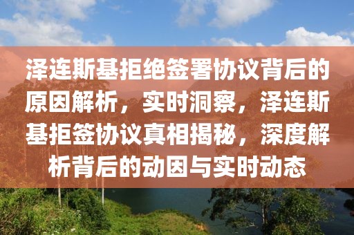澤連斯基拒絕簽署協(xié)議背后的原因解析，實時洞察，澤連斯基拒簽協(xié)議真相揭秘，深度解析背后的動因與實時動態(tài)