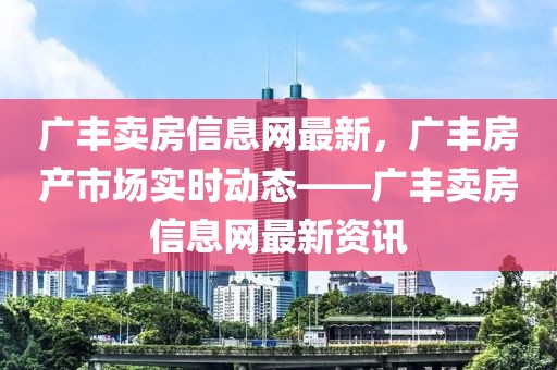 廣豐賣房信息網最新，廣豐房產市場實時動態——廣豐賣房信息網最新資訊